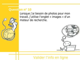 Question n° 10
      Lorsque jʼai besoin de photos pour mon
      travail, j’utilise l’onglet « images » d’un
      moteur de recherche.




                 Valider lʼinfo en ligne
 