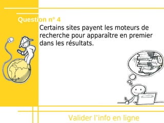 Question n° 4
      Certains sites payent les moteurs de
      recherche pour apparaître en premier
      dans les résultats.




               Valider lʼinfo en ligne
 