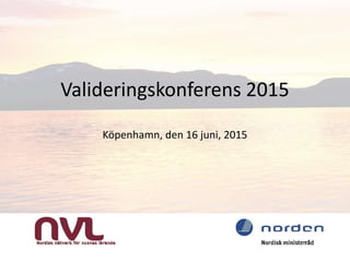 Valideringskonferens 2015
Köpenhamn, den 16 juni, 2015
 