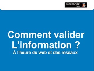 Comment valider
 L'information ?
 À l'heure du web et des réseaux
 