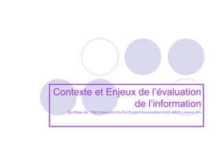 Contexte et Enjeux de l’évaluation de l’information Synthèse de :  http://www.uhb.fr/urfist/Supports/evaluationinfo/EvalInfo_enjeux.htm 
