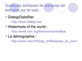 Quelques adresses de banques de données sur le web : Dialog/DataStar http://www.dialog.com Waterheds of the world : http://www.iucn.org/themes/wani/eatlas/ La démographie : http://www.ined.fr/fr/pop_chiffres/pays_du_monde/ 