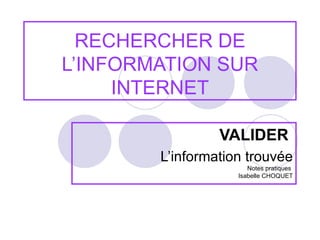 RECHERCHER DE L’INFORMATION SUR INTERNET VALIDER   L’information trouvée Notes pratiques  Isabelle CHOQUET 