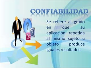 Se refiere al grado
en que su
aplicación repetida
al mismo sujeto u
objeto produce
iguales resultados.
 
