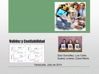 Validez y Confiabilidad
Soto González, Luis Carlo.
Suárez Linares, Dulce María.
Venezuela, Julio de 2014
 