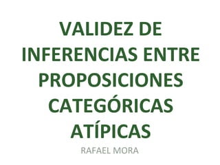 VALIDEZ DE INFERENCIAS ENTRE PROPOSICIONES CATEGÓRICAS ATÍPICAS RAFAEL MORA 