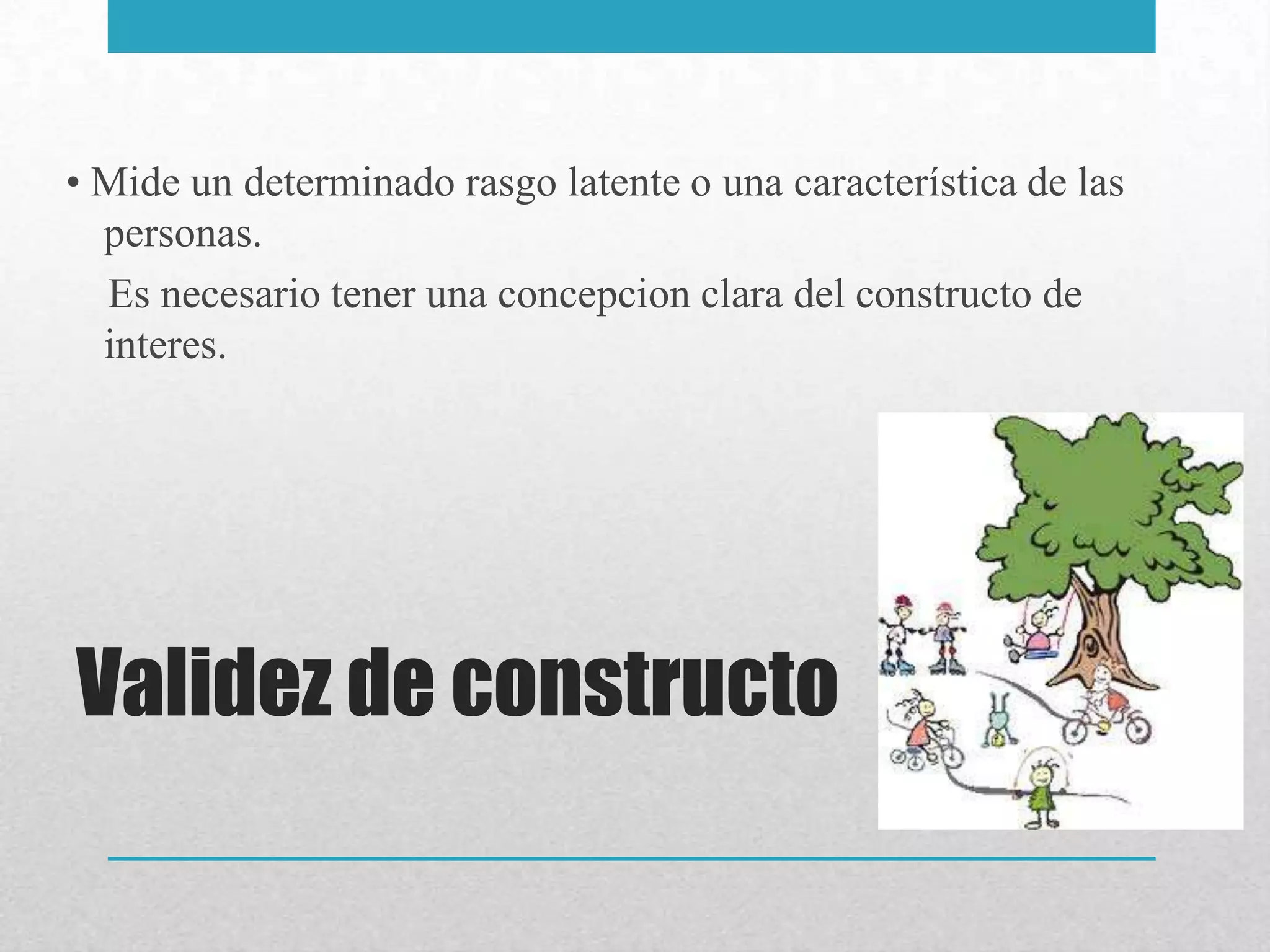 • Mide un determinado rasgo latente o una característica de las
  personas.
  Es necesario tener una concepcion clara del constructo de
  interes.




Validez de constructo
 