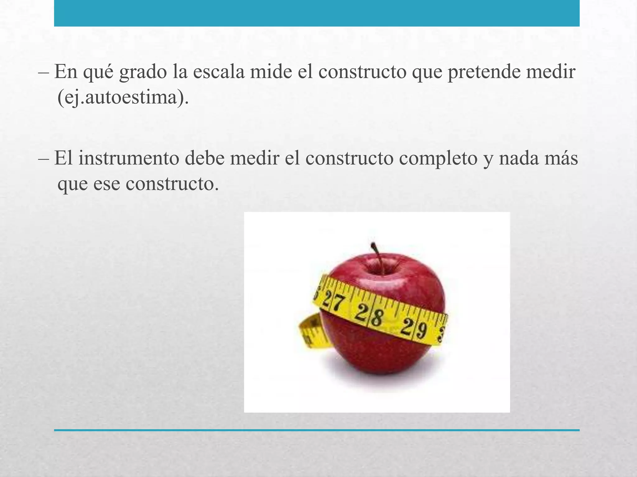 – En qué grado la escala mide el constructo que pretende medir
  (ej.autoestima).

– El instrumento debe medir el constructo completo y nada más
  que ese constructo.
 