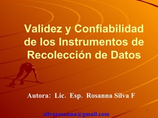 Validez y Confiabilidad de los Instrumentos de Recolección de Datos Autora:  Lic.  Esp.  Rosanna Silva F   silvarosanna@gmail.com  