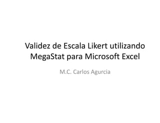 Validez de Escala Likert utilizando
MegaStat para Microsoft Excel
M.C. Carlos Agurcia
 