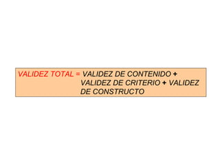VALIDEZ TOTAL = VALIDEZ DE CONTENIDO +
VALIDEZ DE CRITERIO + VALIDEZ
DE CONSTRUCTO
 