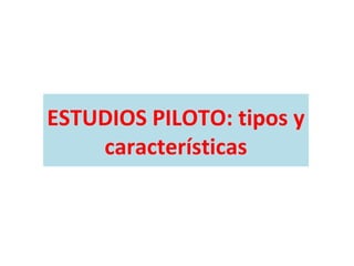 ESTUDIOS PILOTO: tipos y
características
 