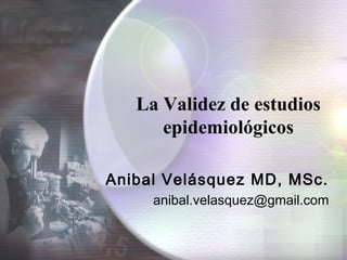 La Validez de estudios
epidemiológicos
Anibal Velásquez MD, MSc.
anibal.velasquez@gmail.com
 