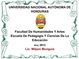 UNIVERSIDAD NACIONAL AUTÓNOMA DE
HONDURAS
Facultad De Humanidades Y Artes
Escuela De Pedagogía Y Ciencias De La
Educación
Año: 2013
Lic. Miljani Munguía
 