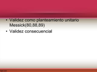 • Validez como planteamiento unitario
Messick(80,88,89)
• Validez consecuencial
 