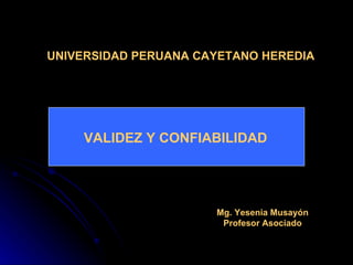 UNIVERSIDAD PERUANA CAYETANO HEREDIA VALIDEZ Y CONFIABILIDAD Mg. Yesenia Musayón Profesor Asociado 