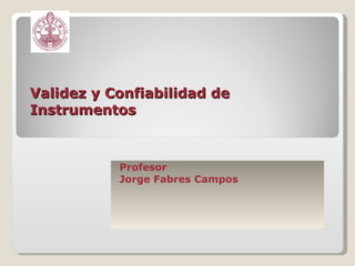 Validez y Confiabilidad de Instrumentos Profesor  Jorge Fabres Campos 