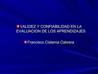 VALIDEZ Y CONFIABILIDAD EN LA
EVALUACION DE LOS APRENDIZAJES

    Francisco Cisterna Cabrera
 