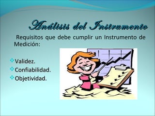 Análisis del InstrumentoAnálisis del Instrumento
Requisitos que debe cumplir un Instrumento de
Medición:
Validez.Validez.
Confiabilidad.Confiabilidad.
Objetividad.Objetividad.
 