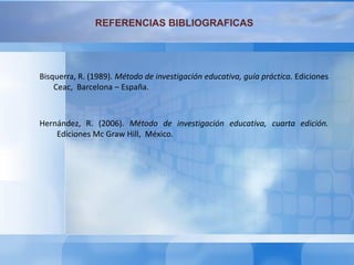 REFERENCIAS BIBLIOGRAFICAS
Hernández, R. (2006). Método de investigación educativa, cuarta edición.
Ediciones Mc Graw Hill, México.
Bisquerra, R. (1989). Método de investigación educativa, guía práctica. Ediciones
Ceac, Barcelona – España.
 