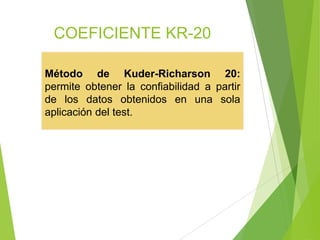 COEFICIENTE KR-20
Método de Kuder-Richarson 20:
permite obtener la confiabilidad a partir
de los datos obtenidos en una sola
aplicación del test.
 