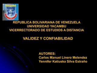 VALIDEZ Y CONFIABILIDAD
REPUBLICA BOLIVARIANA DE VENEZUELA
UNIVERSIDAD YACAMBU
VICERRECTORADO DE ESTUDIOS A DISTANCIA
AUTORES:
Carlos Manuel Linero Melendez
Yennifer Katiuska Silva Estraño
 