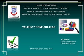 UNIVERSIDAD YACAMBU
VICERRECTORADO DE INVESTIGACION Y POSTGRADO
INSTITUTO DE INVESTIGACION Y POSTGRADO
MAESTRIA EN GERENCIA DEL DESARROLLO SUSTENTABLE
AUTORES:
HORACIO OSORIO
LILIANA MOLLEJA
BARQUISIMETO, JULIO 2014
VALIDEZ Y CONFIABILIDAD
 