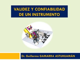 VALIDEZ Y CONFIABILIDAD
DE UN INSTRUMENTO
Dr. Guillermo GAMARRA ASTUHUAMÁN
 