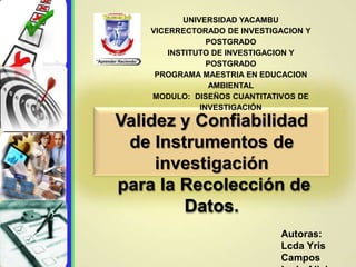 Validez y Confiabilidad
de Instrumentos de
investigación
para la Recolección de
Datos.
Autoras:
Lcda Yris
Campos
UNIVERSIDAD YACAMBU
VICERRECTORADO DE INVESTIGACION Y
POSTGRADO
INSTITUTO DE INVESTIGACION Y
POSTGRADO
PROGRAMA MAESTRIA EN EDUCACION
AMBIENTAL
MODULO: DISEÑOS CUANTITATIVOS DE
INVESTIGACIÓN
 