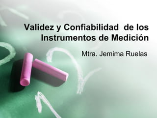 Validez y Confiabilidad de los
    Instrumentos de Medición
             Mtra. Jemima Ruelas
 