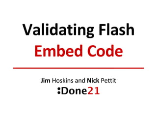 Validating Flash Embed Code Jim  Hoskins and  Nick  Pettit 