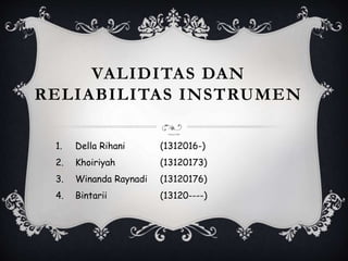 VALIDITAS DAN
RELIABILITAS INSTRUMEN
Disusun Oleh:
1. Della Rihani (1312016-)
2. Khoiriyah (13120173)
3. Winanda Raynadi (13120176)
4. Bintarii (13120----)
 
