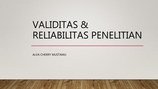 VALIDITAS &
RELIABILITAS PENELITIAN
ALVA CHERRY MUSTAMU
 