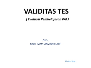 VALIDITAS TES
( Evaluasi Pembelajaran PAI )
OLEH
MOH. IMAM SYAMRONI LATIF
15 / 03 / 2014
 
