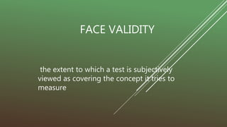 FACE VALIDITY
the extent to which a test is subjectively
viewed as covering the concept it tries to
measure
 