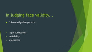 In judging face validity...
 3 knowledgeable persons
 appropriateness
 suitability
 mechanics
 