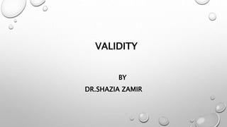 VALIDITY
BY
DR.SHAZIA ZAMIR
 