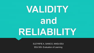 VALIDITY
and
RELIABILITY
ELEYNFIE A. SANICO, MAEd-EEd
EEd 505- Evaluation of Learning
 