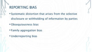 REPORTING BIAS
• Systematic distortion that arises from the selective
disclosure or withholding of information by parties
• Obsequiousness bias
• Family aggregation bias
• Underreporting bias
 
