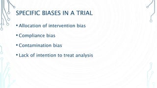 SPECIFIC BIASES IN A TRIAL
• Allocation of intervention bias
• Compliance bias
• Contamination bias
• Lack of intention to treat analysis
 