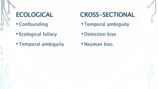 ECOLOGICAL
• Confounding
• Ecological fallacy
• Temporal ambiguity
CROSS-SECTIONAL
• Temporal ambiguity
• Detection bias
• Neyman bias
 