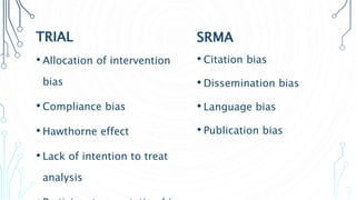 TRIAL
• Allocation of intervention
bias
• Compliance bias
• Hawthorne effect
• Lack of intention to treat
analysis
SRMA
• Citation bias
• Dissemination bias
• Language bias
• Publication bias
 
