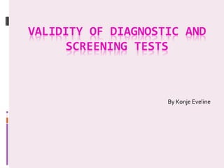 VALIDITY OF DIAGNOSTIC AND
SCREENING TESTS
By Konje Eveline
 