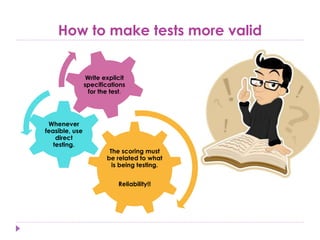 How to make tests more valid
The scoring must
be related to what
is being testing.
Reliability!!
Whenever
feasible, use
direct
testing.
Write explicit
specifications
for the test.
 