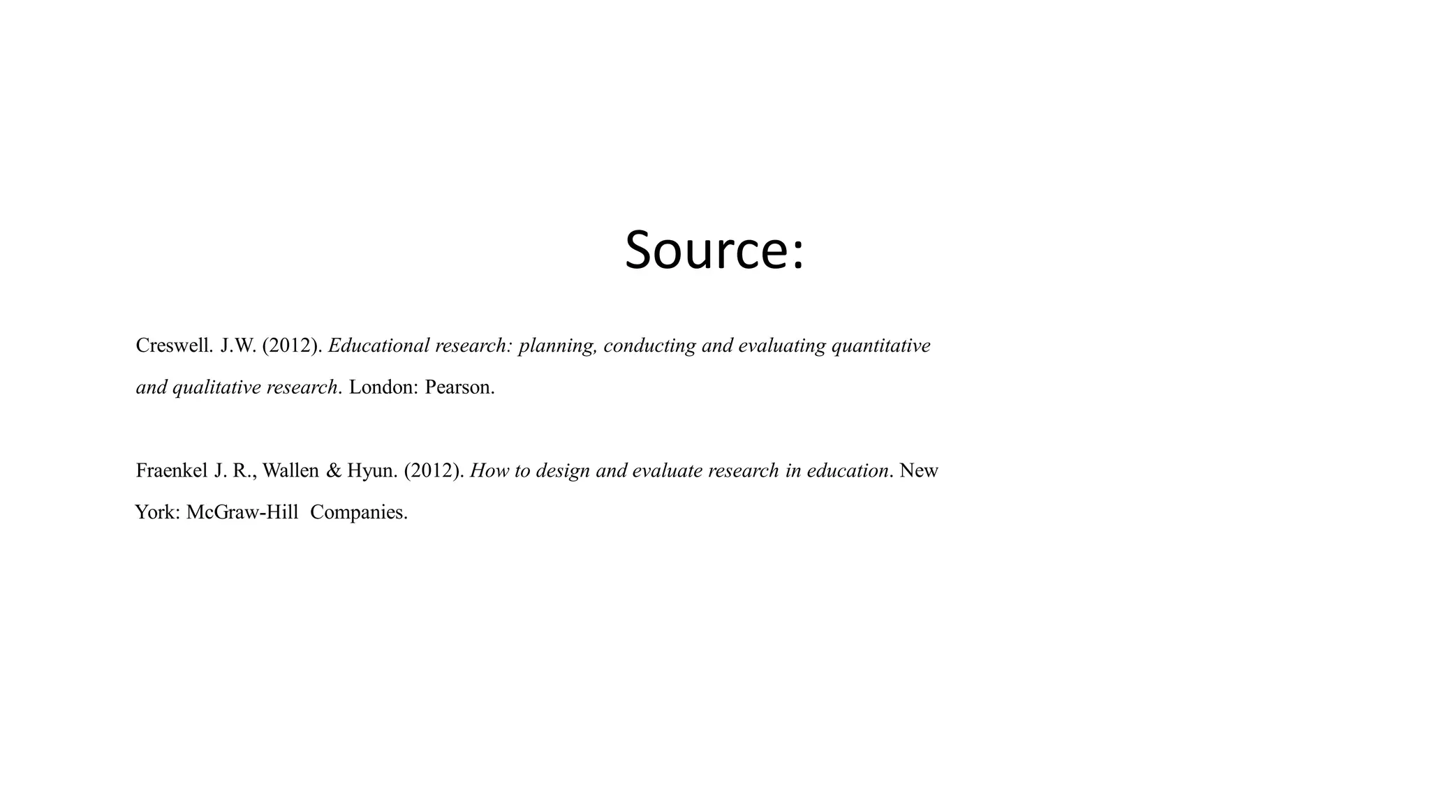 Source:
Creswell. J.W. (2012). Educational research: planning, conducting and evaluating quantitative
and qualitative research. London: Pearson.
Fraenkel J. R., Wallen & Hyun. (2012). How to design and evaluate research in education. New
York: McGraw-Hill Companies.
 