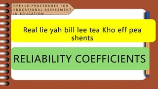 Real lie yah bill lee tea Kho eff pea
shents
RELIABILITY COEFFICIENTS
D P E 4 1 0 - P R O C E D U R E S F O R
E D U C A T I O N A L A S S E S S M E N T
I N E D U C A T I O N
 