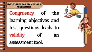 PROCEDURES FOR EDUCATIONAL
ASSESSMENT
Congruency of the
learning objectives and
test questions leads to
validity of an
assessmenttool.
 