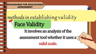 methodsinestablishing validity
PROCEDURES FOR EDUCATIONAL
ASSESSMENT
Itinvolvesananalysisofthe
assessmenttoolwhetheritusesa
validscale.
Face Validity
 