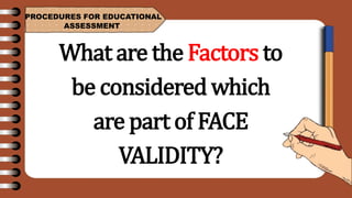 PROCEDURES FOR EDUCATIONAL
ASSESSMENT
What are the Factors to
be considered which
are part of FACE
VALIDITY?
 