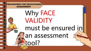 PROCEDURES FOR EDUCATIONAL
ASSESSMENT
Why FACE
VALIDITY
must be ensured in
an assessment
tool?
 